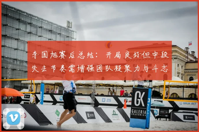 李国旭赛后总结：开局良好但中段失去节奏需增强团队凝聚力与斗志