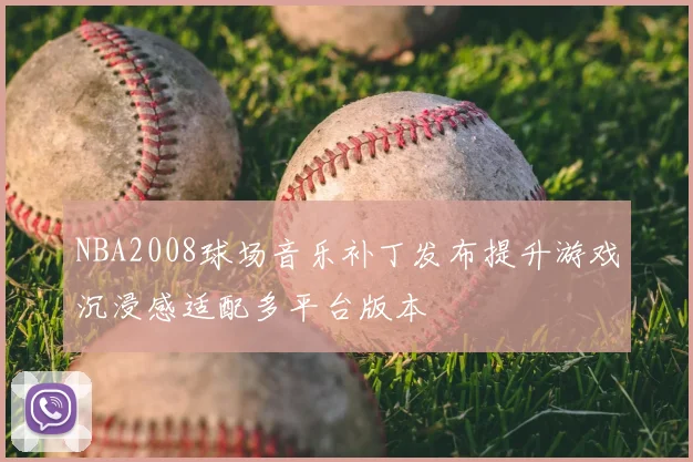 NBA2008球场音乐补丁发布提升游戏沉浸感适配多平台版本