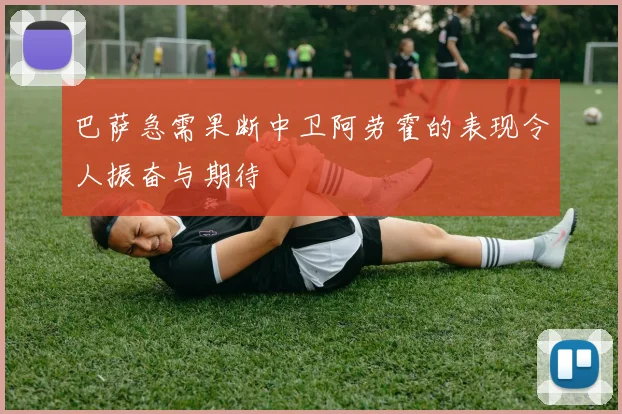 巴萨急需果断中卫阿劳霍的表现令人振奋与期待