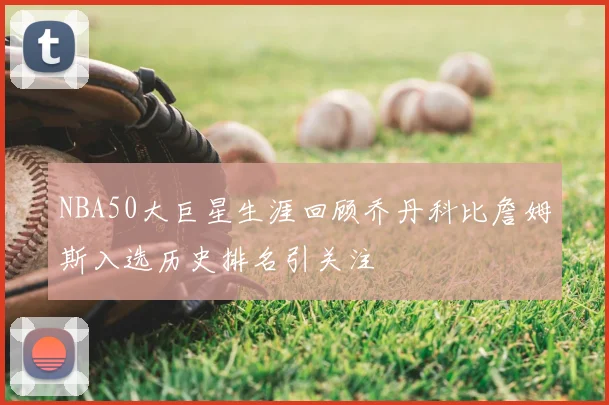 NBA50大巨星生涯回顾乔丹科比詹姆斯入选历史排名引关注