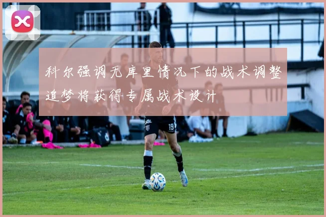 科尔强调无库里情况下的战术调整追梦将获得专属战术设计
