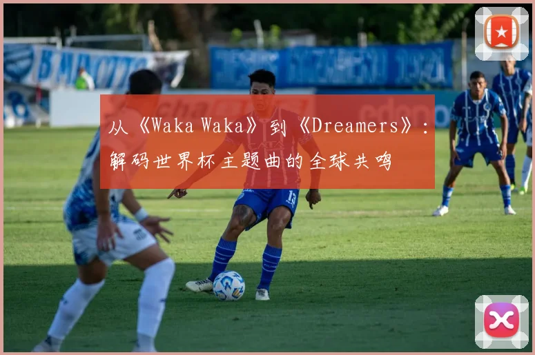 从《Waka Waka》到《Dreamers》:解码世界杯主题曲的全球共鸣