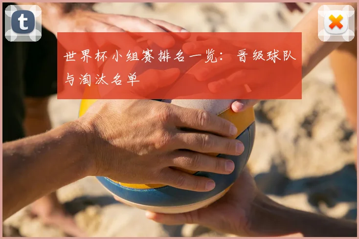 世界杯小组赛排名一览：晋级球队与淘汰名单