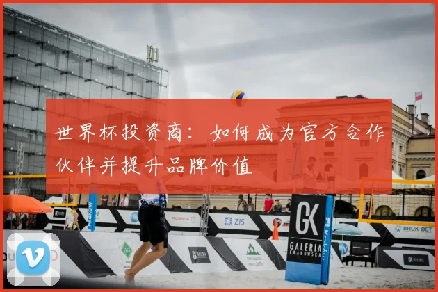 世界杯投资商：如何成为官方合作伙伴并提升品牌价值