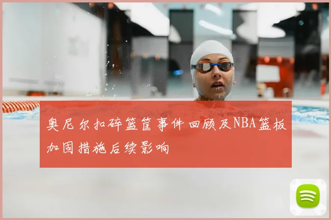 奥尼尔扣碎篮筐事件回顾及NBA篮板加固措施后续影响