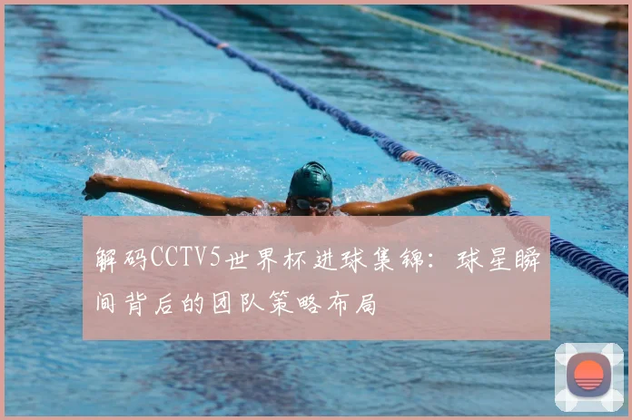 解码CCTV5世界杯进球集锦：球星瞬间背后的团队策略布局