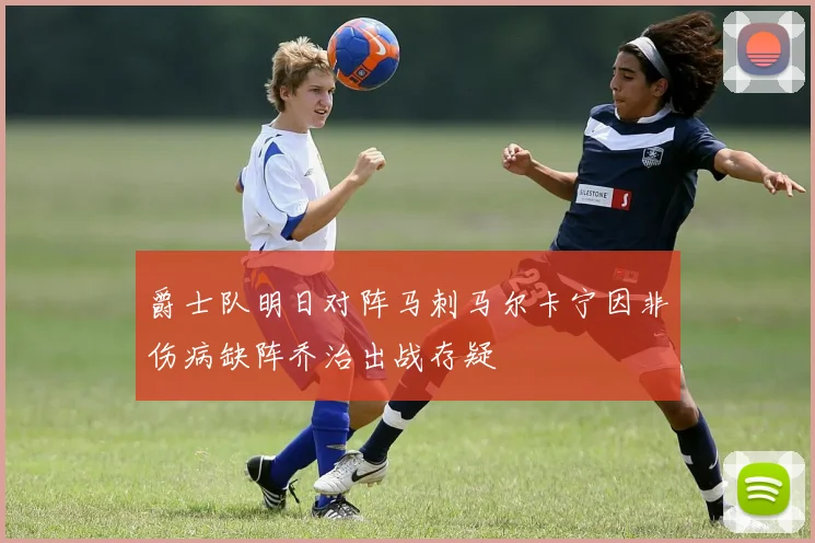 爵士队明日对阵马刺马尔卡宁因非伤病缺阵乔治出战存疑