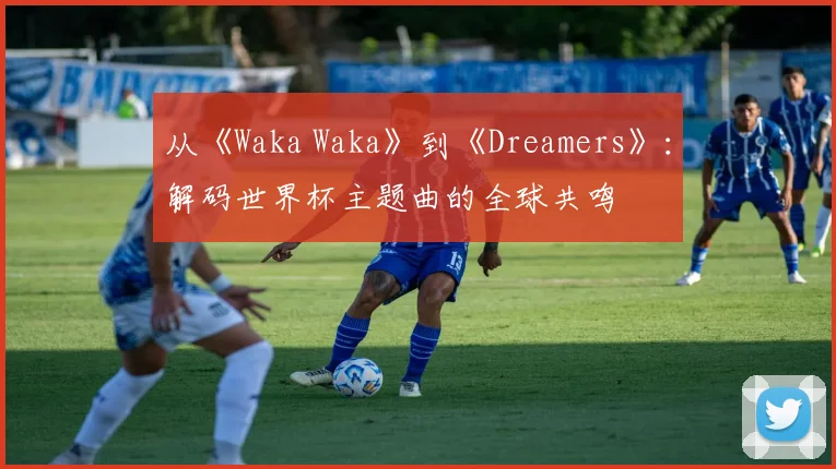 从《Waka Waka》到《Dreamers》：解码世界杯主题曲的全球共鸣