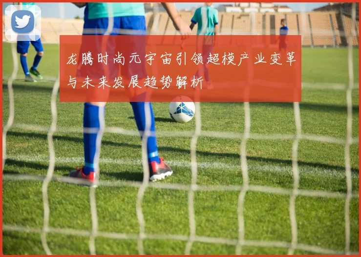 龙腾时尚元宇宙引领超模产业变革与未来发展趋势解析