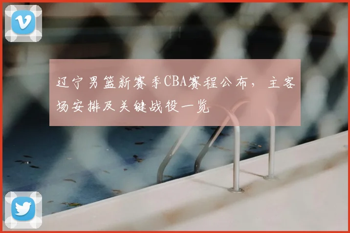 辽宁男篮新赛季CBA赛程公布,主客场安排及关键战役一览