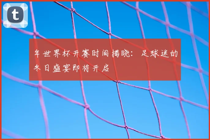 年世界杯开赛时间揭晓：足球迷的冬日盛宴即将开启