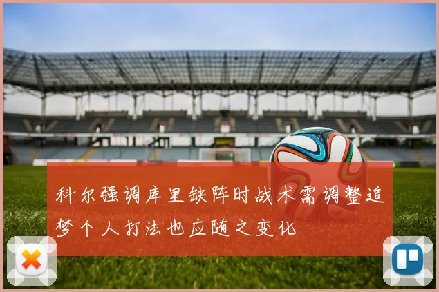 科尔强调库里缺阵时战术需调整追梦个人打法也应随之变化