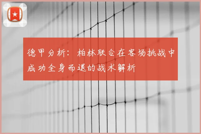 德甲分析：柏林联合在客场挑战中成功全身而退的战术解析
