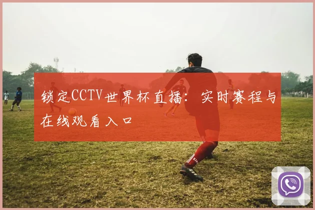 锁定CCTV世界杯直播：实时赛程与在线观看入口