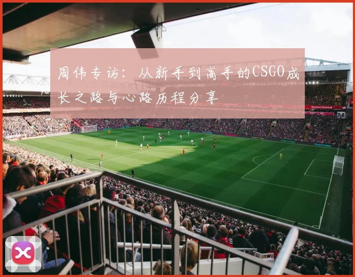 周伟专访:从新手到高手的CSGO成长之路与心路历程分享