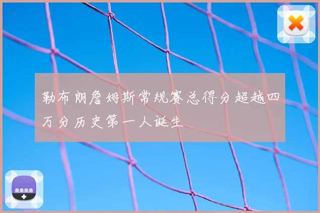 勒布朗詹姆斯常规赛总得分超越四万分历史第一人诞生