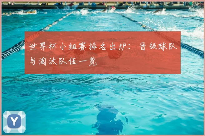 世界杯小组赛排名出炉：晋级球队与淘汰队伍一览