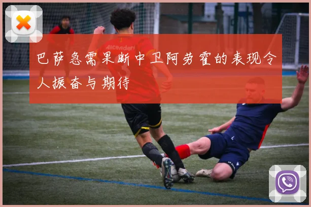 巴萨急需果断中卫阿劳霍的表现令人振奋与期待