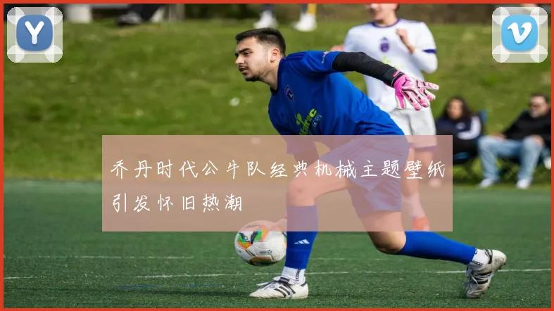 乔丹时代公牛队经典机械主题壁纸引发怀旧热潮