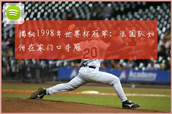 揭秘1998年世界杯冠军:法国队如何在家门口夺冠