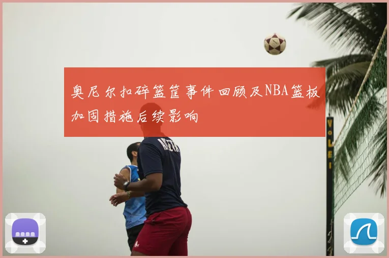 奥尼尔扣碎篮筐事件回顾及NBA篮板加固措施后续影响
