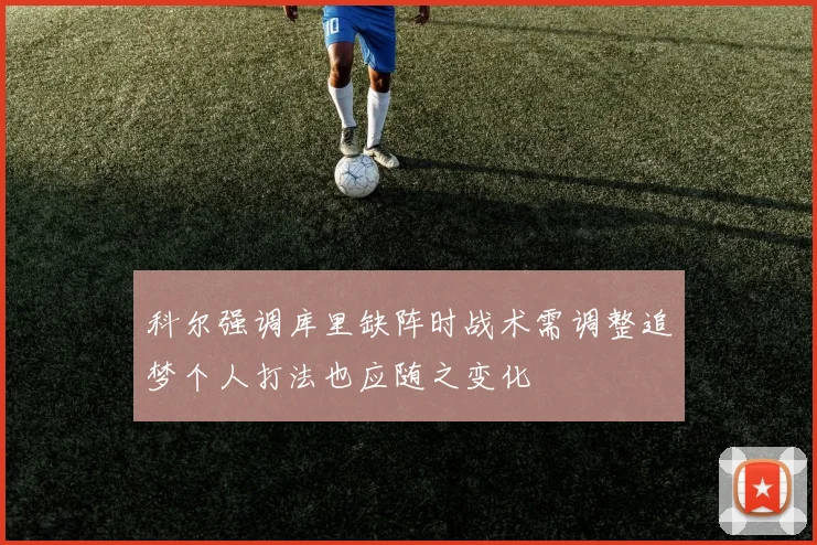 科尔强调库里缺阵时战术需调整追梦个人打法也应随之变化
