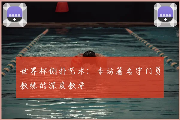 世界杯侧扑艺术:专访著名守门员教练的深度教学