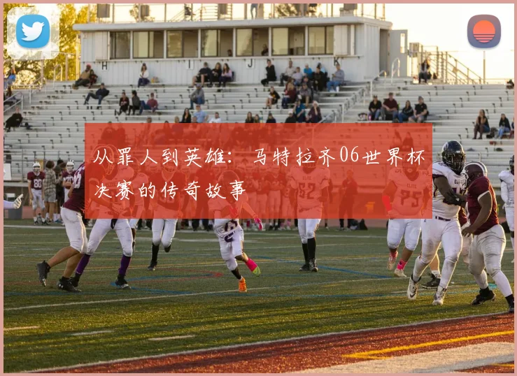 从罪人到英雄:马特拉齐06世界杯决赛的传奇故事