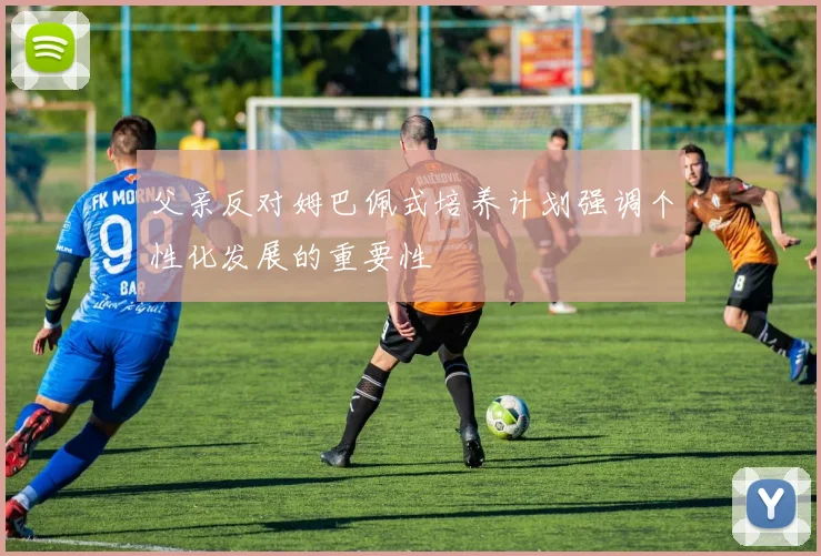 父亲反对姆巴佩式培养计划强调个性化发展的重要性