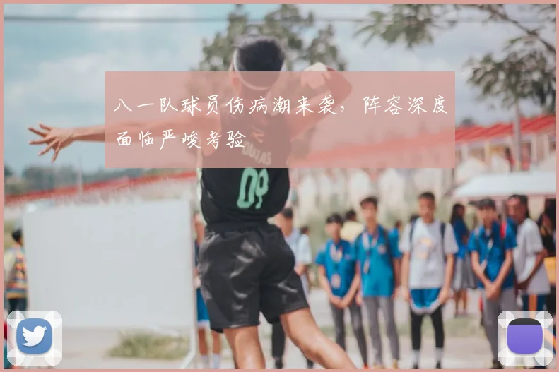 八一队球员伤病潮来袭,阵容深度面临严峻考验
