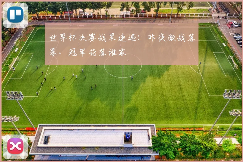 世界杯决赛战果速递：昨夜激战落幕，冠军花落谁家