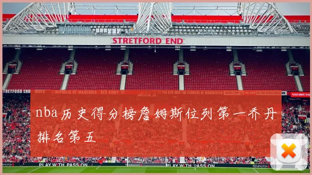 nba历史得分榜詹姆斯位列第一乔丹排名第五