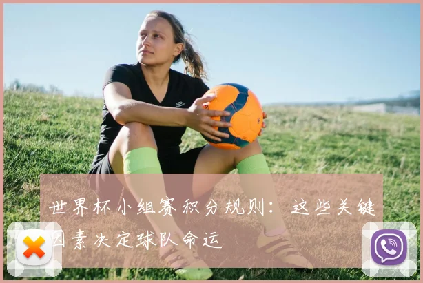 世界杯小组赛积分规则：这些关键因素决定球队命运
