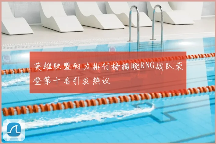 英雄联盟耐力排行榜揭晓RNG战队荣登第十名引发热议