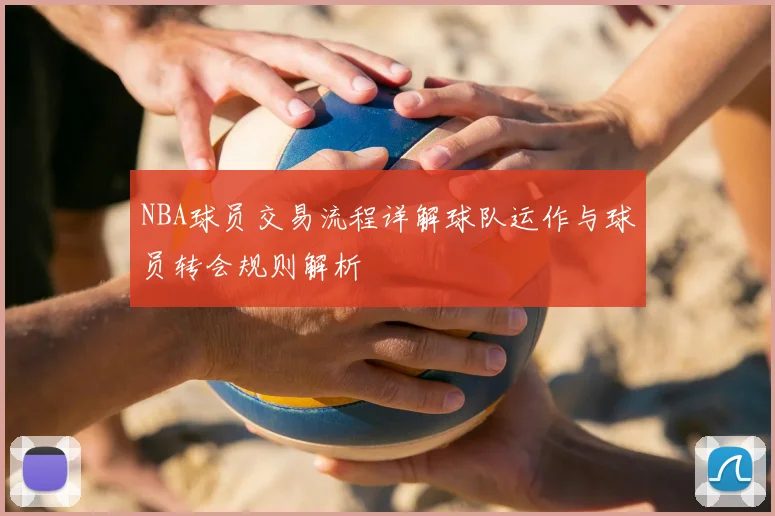 NBA球员交易流程详解球队运作与球员转会规则解析