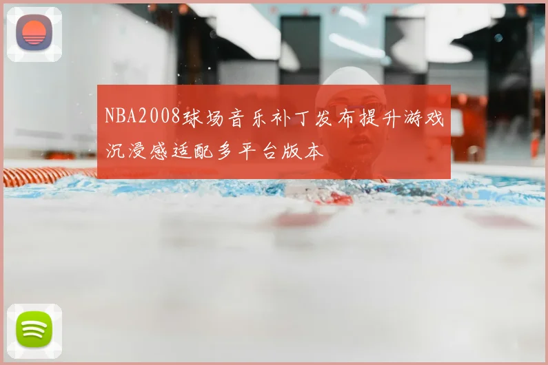 NBA2008球场音乐补丁发布提升游戏沉浸感适配多平台版本