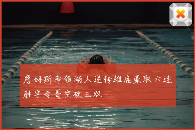 詹姆斯率领湖人逆转雄鹿豪取六连胜字母哥空砍三双