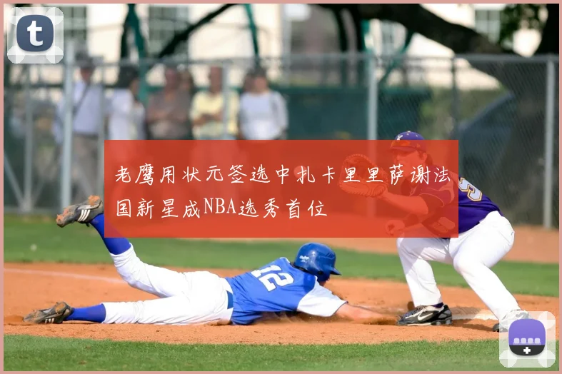 老鹰用状元签选中扎卡里里萨谢法国新星成NBA选秀首位