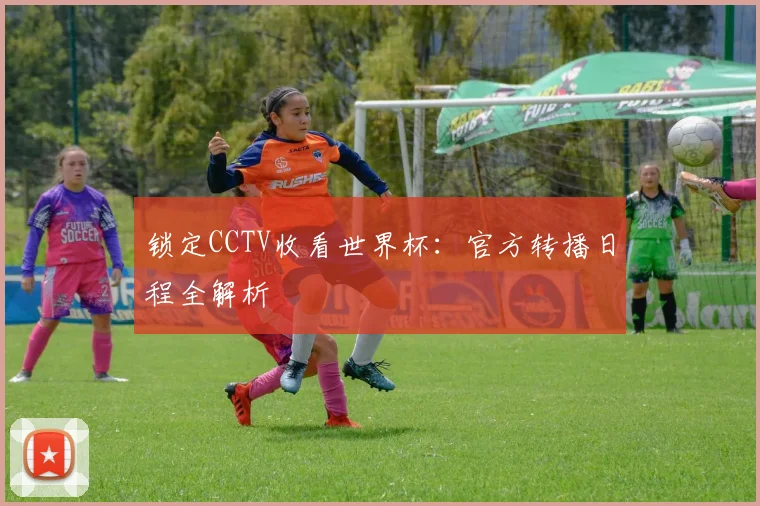 锁定CCTV收看世界杯：官方转播日程全解析