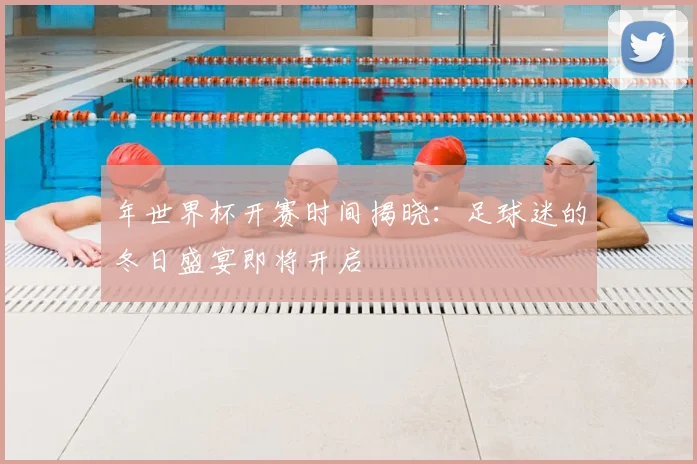 年世界杯开赛时间揭晓：足球迷的冬日盛宴即将开启