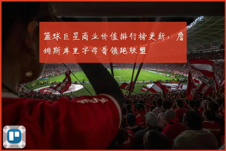 篮球巨星商业价值排行榜更新，詹姆斯库里字母哥领跑联盟
