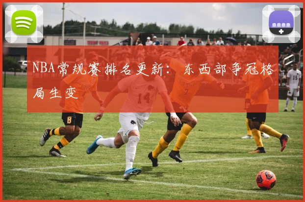 NBA常规赛排名更新：东西部争冠格局生变