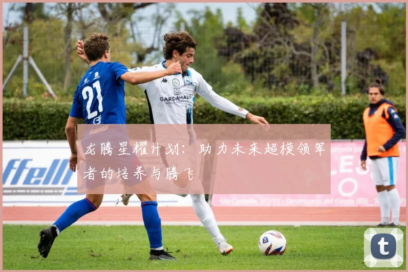 龙腾星耀计划：助力未来超模领军者的培养与腾飞