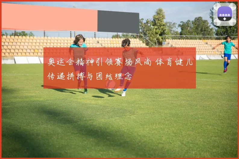 奥运会精神引领赛场风尚 体育健儿传递拼搏与团结理念