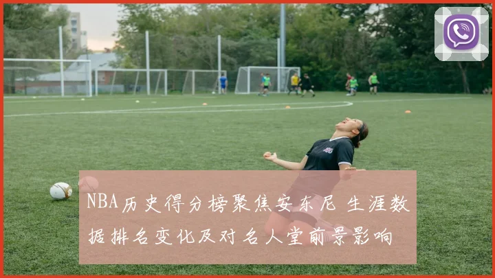 NBA历史得分榜聚焦安东尼 生涯数据排名变化及对名人堂前景影响
