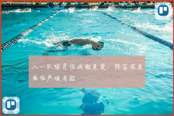 八一队球员伤病潮来袭，阵容深度面临严峻考验