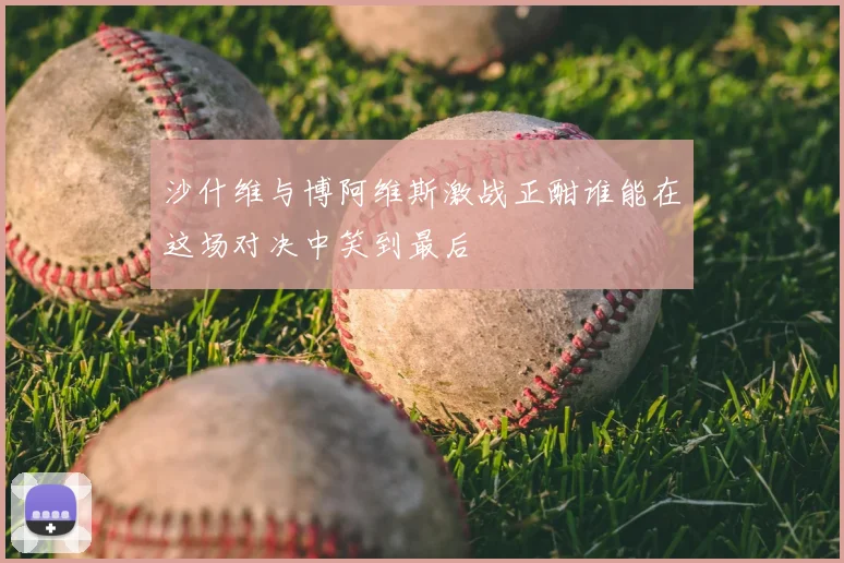 沙什维与博阿维斯激战正酣谁能在这场对决中笑到最后