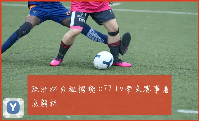 欧洲杯分组揭晓 c77 tv带来赛事看点解析
