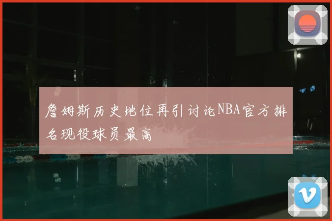 詹姆斯历史地位再引讨论NBA官方排名现役球员最高