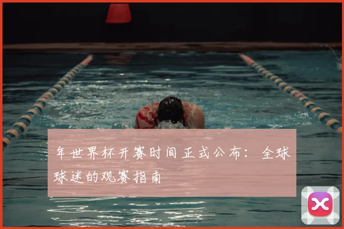 年世界杯开赛时间正式公布:全球球迷的观赛指南